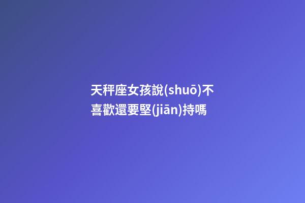 天秤座女孩說(shuō)不喜歡還要堅(jiān)持嗎-第1張-星座運(yùn)勢(shì)-玄機(jī)派
