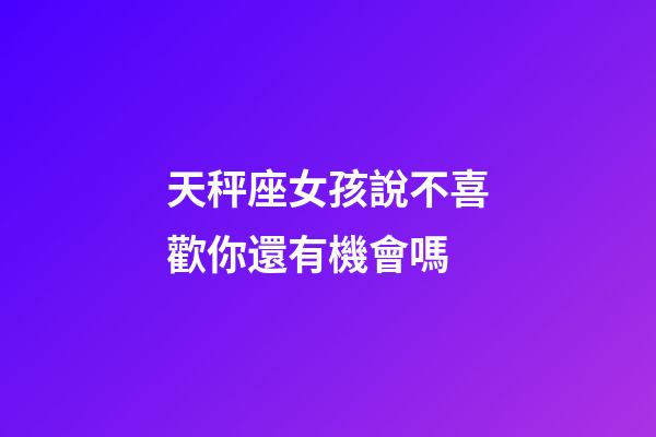 天秤座女孩說不喜歡你還有機會嗎-第1張-星座運勢-玄機派