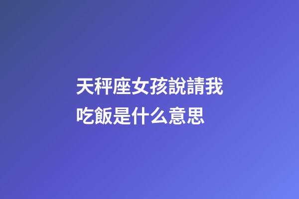 天秤座女孩說請我吃飯是什么意思-第1張-星座運勢-玄機派