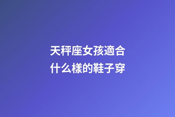 天秤座女孩適合什么樣的鞋子穿-第1張-星座運勢-玄機派