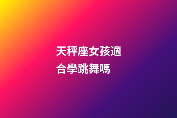 天秤座女孩適合學跳舞嗎-第1張-星座運勢-玄機派