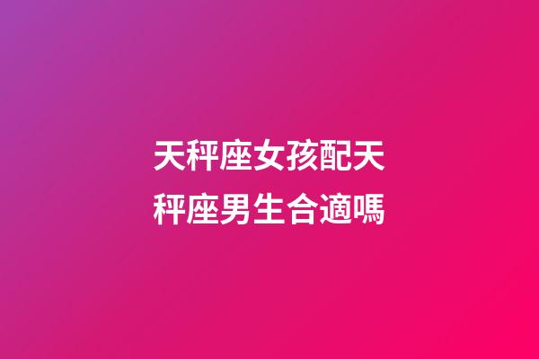 天秤座女孩配天秤座男生合適嗎-第1張-星座運勢-玄機派