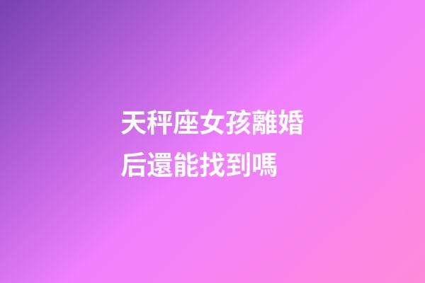 天秤座女孩離婚后還能找到嗎-第1張-星座運勢-玄機派