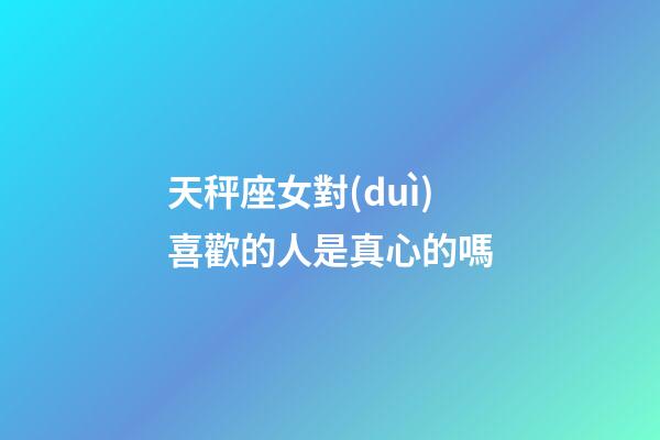 天秤座女對(duì)喜歡的人是真心的嗎-第1張-星座運(yùn)勢(shì)-玄機(jī)派