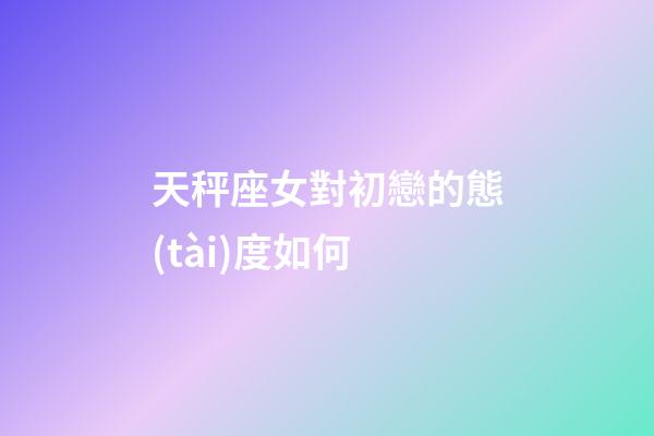 天秤座女對初戀的態(tài)度如何-第1張-星座運勢-玄機派