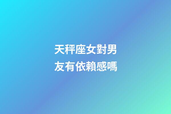 天秤座女對男友有依賴感嗎-第1張-星座運勢-玄機派