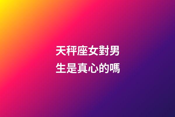 天秤座女對男生是真心的嗎-第1張-星座運(yùn)勢-玄機(jī)派