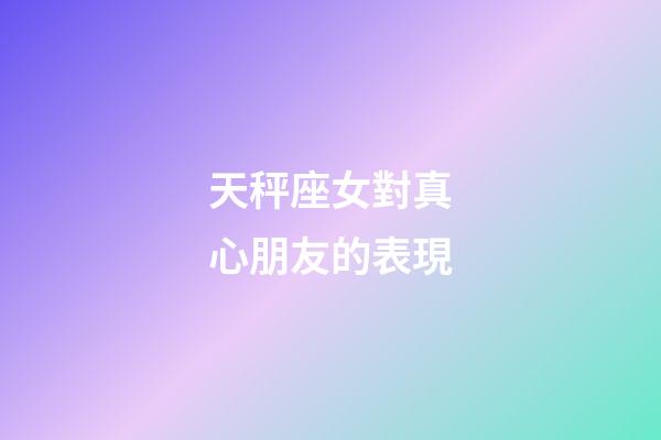天秤座女對真心朋友的表現-第1張-星座運勢-玄機派
