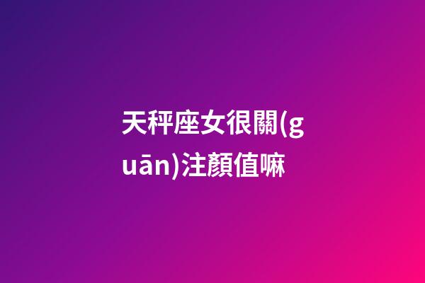 天秤座女很關(guān)注顏值嘛