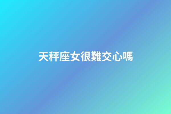 天秤座女很難交心嗎-第1張-星座運勢-玄機派