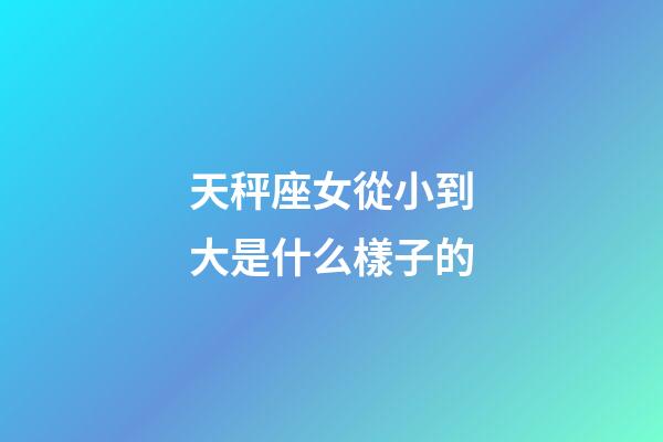 天秤座女從小到大是什么樣子的-第1張-星座運勢-玄機派