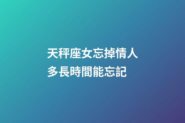 天秤座女忘掉情人多長時間能忘記-第1張-星座運勢-玄機派