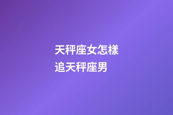 天秤座女怎樣追天秤座男-第1張-星座運勢-玄機派