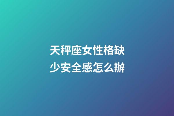 天秤座女性格缺少安全感怎么辦-第1張-星座運勢-玄機派