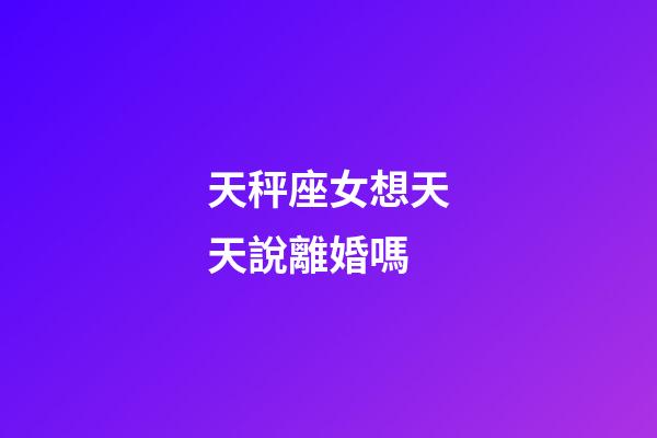天秤座女想天天說離婚嗎-第1張-星座運勢-玄機派
