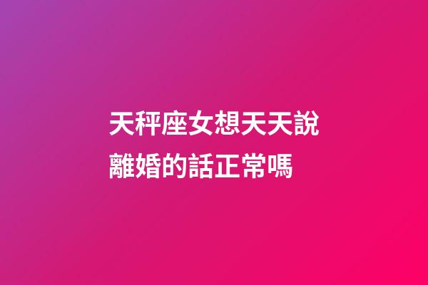 天秤座女想天天說離婚的話正常嗎-第1張-星座運勢-玄機派