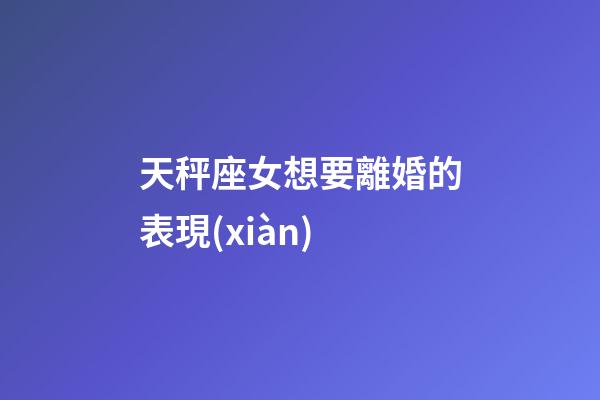 天秤座女想要離婚的表現(xiàn)-第1張-星座運(yùn)勢-玄機(jī)派