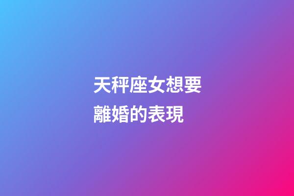 天秤座女想要離婚的表現-第1張-星座運勢-玄機派