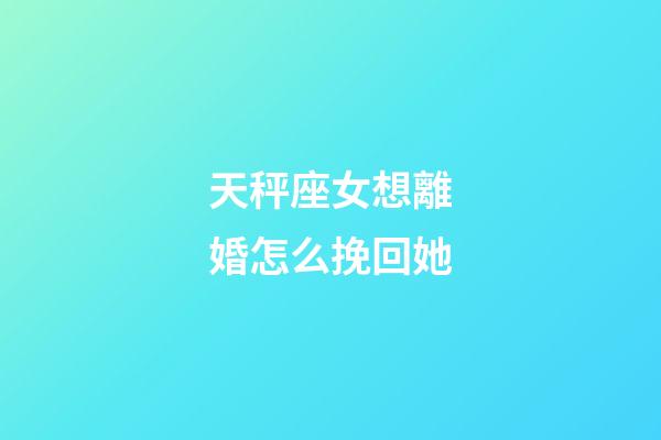天秤座女想離婚怎么挽回她-第1張-星座運勢-玄機派