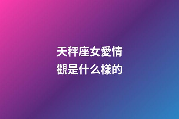 天秤座女愛情觀是什么樣的-第1張-星座運勢-玄機派