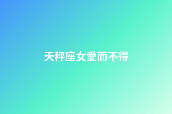 天秤座女愛而不得-第1張-星座運(yùn)勢(shì)-玄機(jī)派