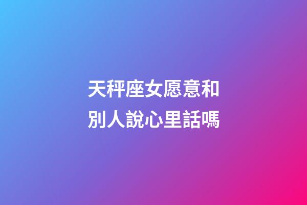 天秤座女愿意和別人說心里話嗎-第1張-星座運勢-玄機派