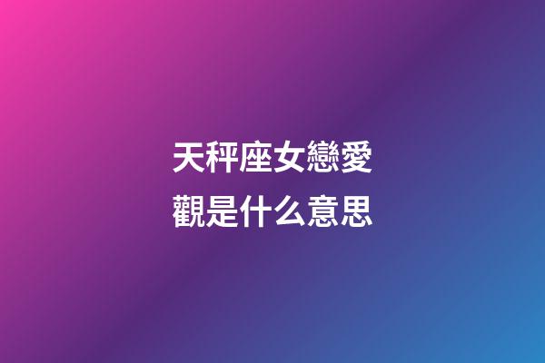 天秤座女戀愛觀是什么意思-第1張-星座運勢-玄機派