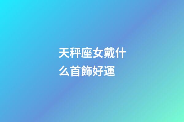天秤座女戴什么首飾好運-第1張-星座運勢-玄機派