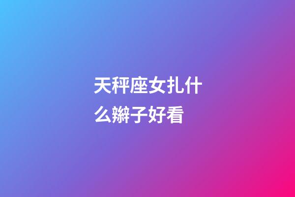 天秤座女扎什么辮子好看-第1張-星座運勢-玄機派