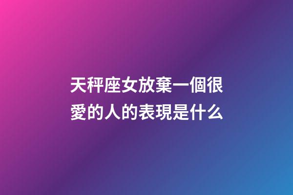 天秤座女放棄一個很愛的人的表現是什么-第1張-星座運勢-玄機派