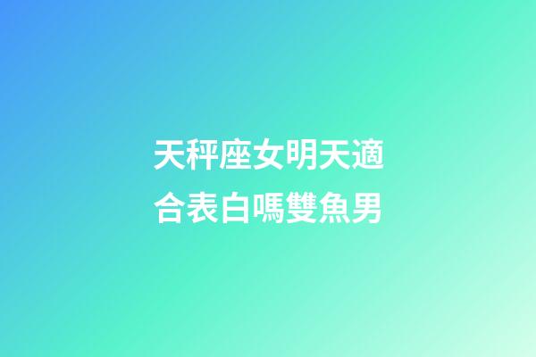 天秤座女明天適合表白嗎雙魚男-第1張-星座運勢-玄機派