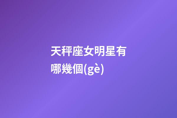 天秤座女明星有哪幾個(gè)-第1張-星座運(yùn)勢(shì)-玄機(jī)派