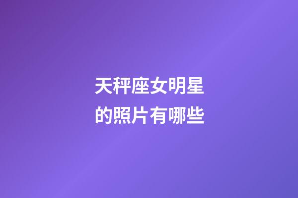 天秤座女明星的照片有哪些-第1張-星座運勢-玄機派