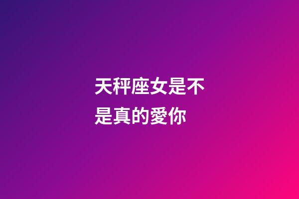 天秤座女是不是真的愛你-第1張-星座運勢-玄機派