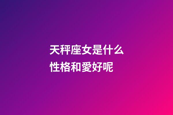 天秤座女是什么性格和愛好呢-第1張-星座運勢-玄機派