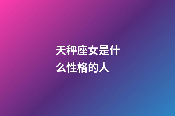 天秤座女是什么性格的人-第1張-星座運勢-玄機派