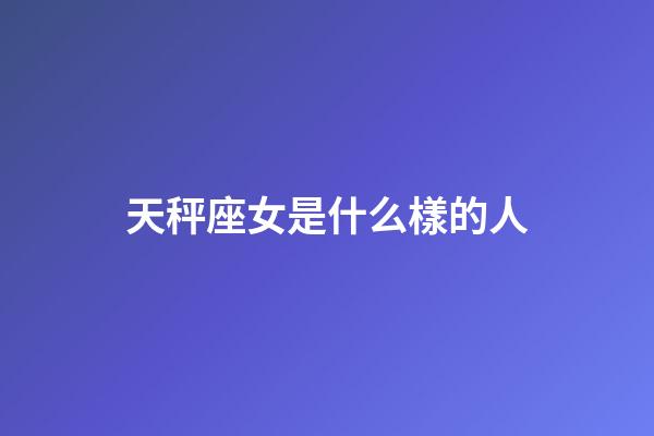 天秤座女是什么樣的人-第1張-星座運勢-玄機派