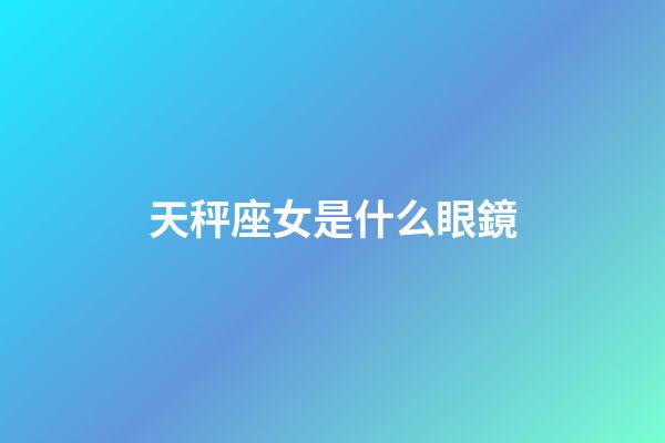 天秤座女是什么眼鏡-第1張-星座運勢-玄機派