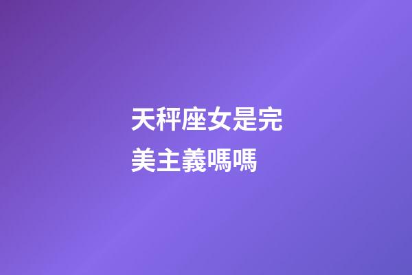 天秤座女是完美主義嗎嗎-第1張-星座運勢-玄機派