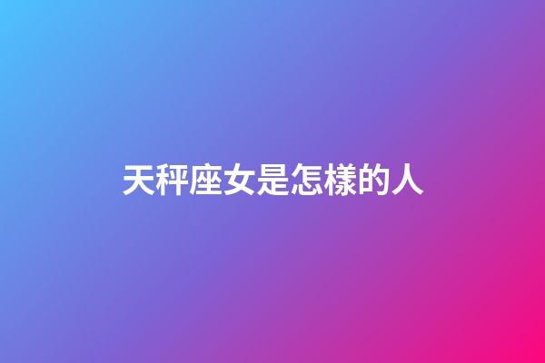 天秤座女是怎樣的人-第1張-星座運勢-玄機派