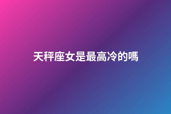 天秤座女是最高冷的嗎-第1張-星座運勢-玄機派