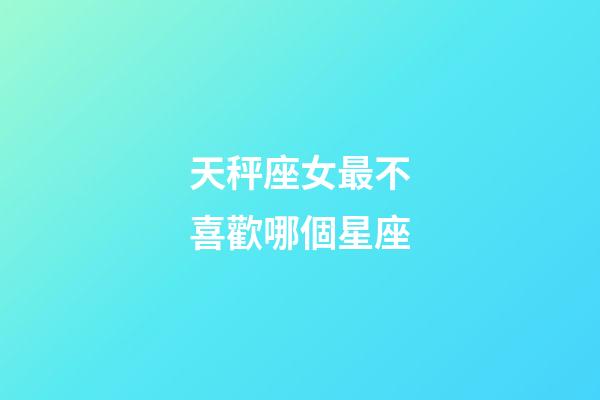 天秤座女最不喜歡哪個星座-第1張-星座運勢-玄機派