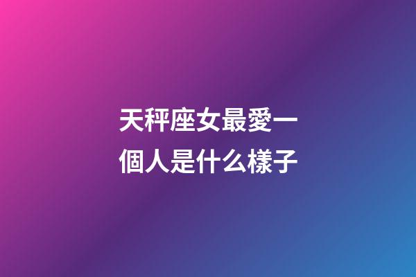 天秤座女最愛一個人是什么樣子-第1張-星座運勢-玄機派