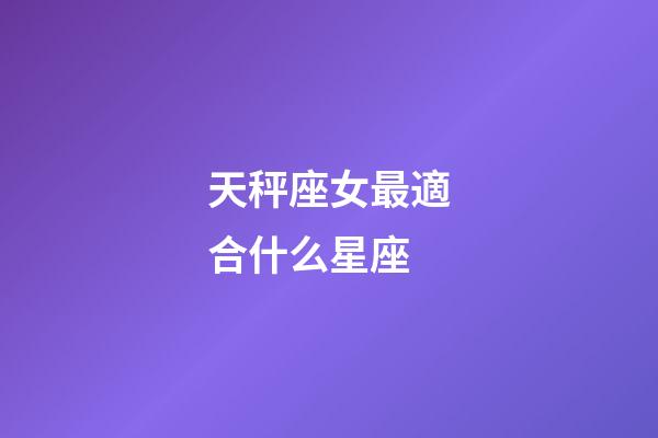 天秤座女最適合什么星座-第1張-星座運(yùn)勢(shì)-玄機(jī)派