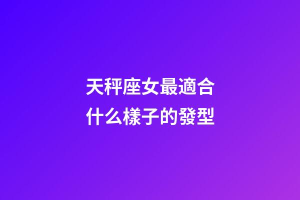 天秤座女最適合什么樣子的發型