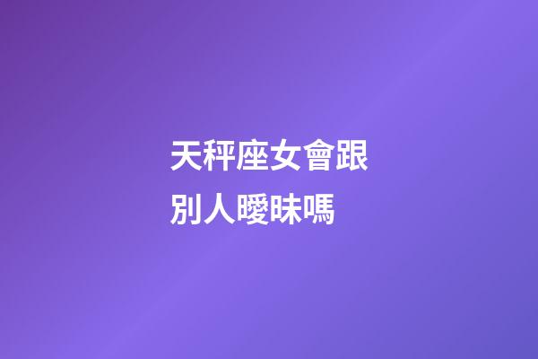 天秤座女會跟別人曖昧嗎-第1張-星座運勢-玄機派