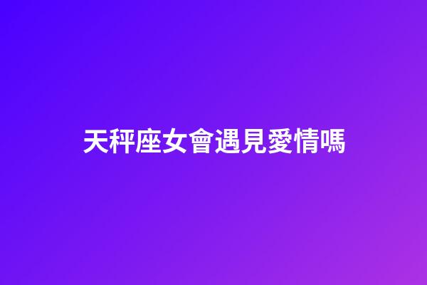 天秤座女會遇見愛情嗎-第1張-星座運勢-玄機派