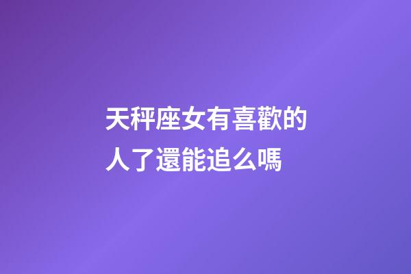 天秤座女有喜歡的人了還能追么嗎
