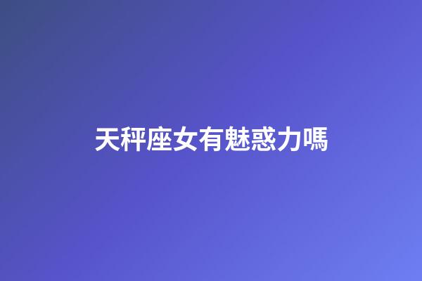 天秤座女有魅惑力嗎-第1張-星座運勢-玄機派