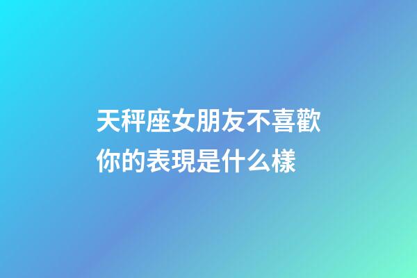 天秤座女朋友不喜歡你的表現是什么樣-第1張-星座運勢-玄機派